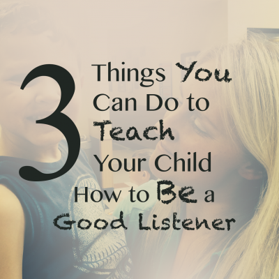 3 Things You Can Do to Teach Your Child How to Be a Good Listener